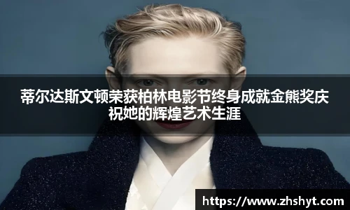 壹号国际蒂尔达斯文顿荣获柏林电影节终身成就金熊奖庆祝她的辉煌艺术生涯