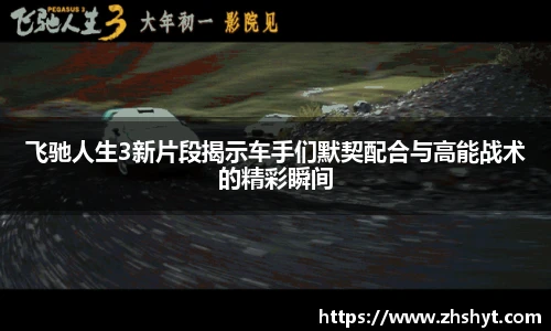 壹号国际飞驰人生3新片段揭示车手们默契配合与高能战术的精彩瞬间