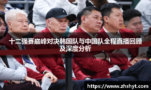 壹号国际十二强赛巅峰对决韩国队与中国队全程直播回顾及深度分析