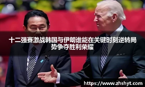 壹号国际十二强赛激战韩国与伊朗谁能在关键时刻逆转局势争夺胜利荣耀